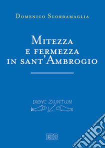 Mitezza e fermezza in sant'Ambrogio libro di Scordamaglia Domenico