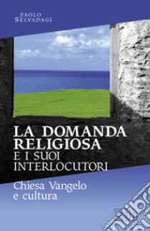 La Domanda religiosa e i suoi interlocutori. Chiesa Vangelo e cultura libro di Selvadagi Paolo