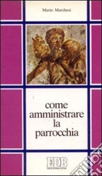 Come amministrare la parrocchia. Compendio giuridico-amministrativo per sacerdoti e amministratori parrocchiali libro di Marchesi Mario