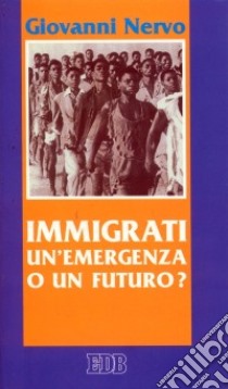 Immigrati: un'emergenza o un futuro? libro di Nervo Giovanni