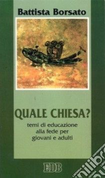 Quale Chiesa? Temi di educazione alla fede per giovani e adulti libro di Borsato Battista