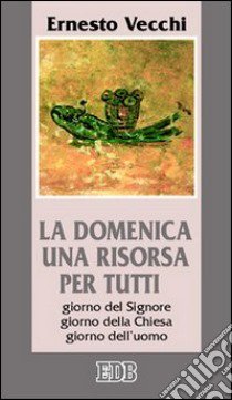 La domenica una risorsa per tutti. Giorno del Signore, giorno della Chiesa, giorno dell'uomo libro di Vecchi Ernesto