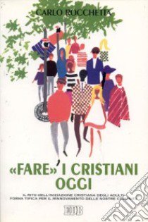 «Fare» i cristiani oggi. Il rito dell'iniziazione cristiana degli adulti forma tipica per il rinnovamento delle nostre comunità libro di Rocchetta Carlo