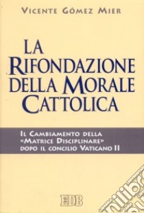 La rifondazione della morale cattolica. Il cambiamento della «Matrice disciplinare» dopo il Concilio Vaticano II libro di Gómez Mier Vicente