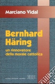 Bernhard Häring. Un rinnovatore della morale cattolica libro di Vidal Marciano