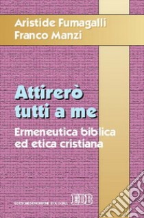 Attirerò tutti a me. Ermeneutica biblica ed etica cristiana libro di Fumagalli Aristide; Manzi Franco