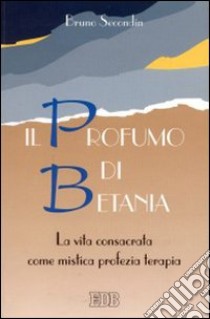 Il profumo di Betania. La vita consacrata come mistica, profezia, terapia. Guida alla lettura dell'esortazione apostolica «vita consacrata» libro di Secondin Bruno