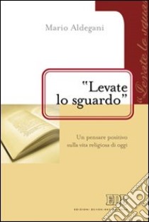 «Levate lo sguardo». Un pensare positivo sulla vita religiosa di oggi libro di Aldegani Mario