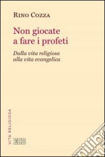 Non giocate a fare i profeti. Dalla vita religiosa alla vita evangelica libro di Cozza Rino