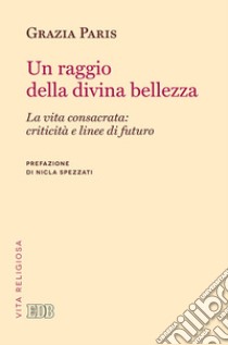 Un raggio di divina bellezza. La vita consacrata: criticità e linee di futuro libro di Paris Grazia