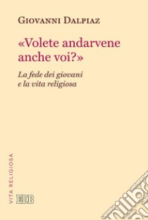 «Volete andarvene anche voi?». La fede dei giovani e la vita religiosa libro di Dalpiaz Giovanni