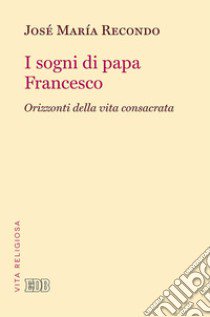 I sogni di papa Francesco. Orizzonti della vita consacrata libro di Recondo José Maria