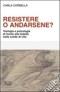 Resistere o andarsene? Teologia e psicologia di fronte alla fedeltà nelle scelte di vita libro di Corbella Carla