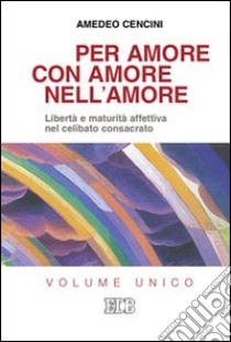 Per amore, con amore, nell'amore. Libertà e maturità affettiva nel celibato consacrato libro di Cencini Amedeo