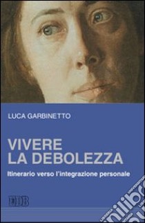 Vivere la debolezza. Itinerario verso l'integrazione personale libro di Garbinetto Luca