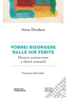 Vorrei risorgere dalle mie ferite. Donne consacrate e abusi sessuali libro di Deodato Anna