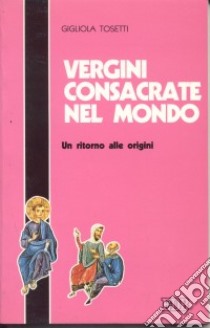 Vergini consacrate nel mondo. Un ritorno alle origini libro di Tosetti Gigliola