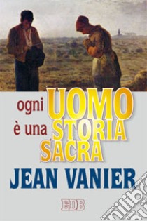 Ogni uomo è una storia sacra libro di Vanier Jean