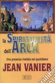 La spiritualità dell'Arca. Una presenza rivelata nel quotidiano libro di Vanier Jean