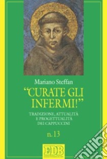 «Curate gli infermi!». Tradizione, attualità e progettualità nei Cappuccini libro di Steffan Mariano