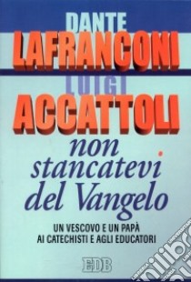 Non stancatevi del Vangelo. Un vescovo e un papà ai catechisti e agli educatori libro di Lafranconi Dante; Accattoli Luigi