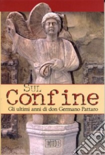 Sul confine. Gli ultimi anni di don Germano Pattaro libro di Canzi Cappellari S. (cur.); Ciccòlo Fabris F. (cur.)