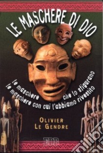 Le maschere di Dio. Le maschere che lo sfigurano. Le maschere con cui l'abbiamo rivestito libro di Le Gendre Olivier