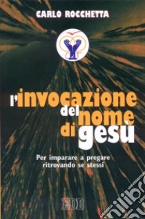 L'invocazione del nome di Gesù. Per imparare a pregare ritrovando se stessi libro di Rocchetta Carlo