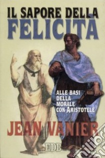 Il sapore della felicità. Alle basi della morale con Aristotele libro di Vanier Jean