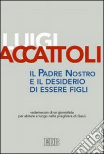 Il Padre nostro e il desiderio di essere figli. Vademecum di un giornalista per abitare a lungo nella preghiera di Gesù libro di Accattoli Luigi