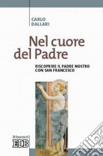 Nel cuore del Padre. Riscoprire il Padre Nostro con san Francesco libro di Dallari Carlo