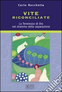 Vite riconciliate. La tenerezza di Dio nel dramma della separazione libro di Rocchetta Carlo