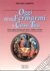 Oggi devo fermarmi a casa tua. Cristo sposo incontra gli sposi e rimane con loro libro di Gusmitta Pierluigi