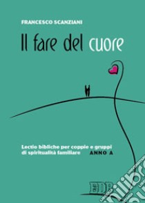 Il fare del cuore. Lectio bibliche per coppie e gruppi di spiritualità familiare. Anno A libro di Scanziani Francesco