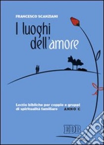 I luoghi dell'amore. Lectio bibliche per coppie e gruppi di spiritualità familiare. Anno C libro di Scanziani Francesco