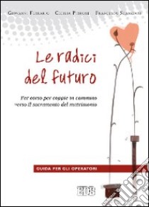 Le radici del futuro. Per-corso per coppie in cammino verso il sacramento del matrimonio. Guida per gli operatori libro di Ferrario Giovanni; Pirrone Cecilia; Scanziani Francesco