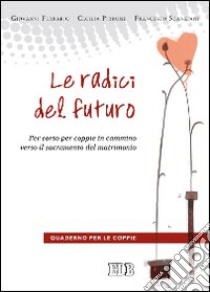 Le radici del futuro. Per-corso per coppie in cammino verso il sacramento del matrimonio. Guida per gli operatori libro di Ferrario Giovanni; Pirrone Cecilia; Scanziani Francesco