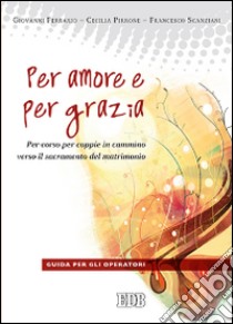 Per amore e per grazia. Per-corso per coppie in cammino verso il sacramento del matrimonio. Guida per gli operatori libro di Ferrario Giovanni; Pirrone Cecilia; Scanziani Francesco