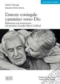 L'amore coniugale. Cammino verso Dio. Riflessioni sul matrimonio nel pensiero di padre Henri Caffarel libro di Atelier Mariage. Équipes Notre Dame (cur.)