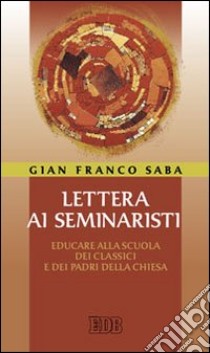 Lettera ai seminaristi. Educare alla scuola dei classici e dei padri della Chiesa libro di Saba G. Franco