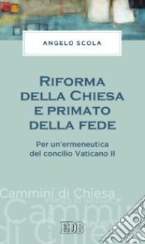 Riforma della Chiesa e primato della fede. Per un'ermeneutica del concilio Vaticano II libro di Scola Angelo