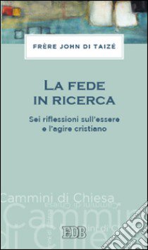 La fede in ricerca. Sei riflessioni sull'essere e l'agire cristiano libro di John de Taizé