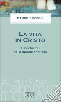 La vita in Cristo. Catechismo della morale cristiana libro di Cozzoli Mauro