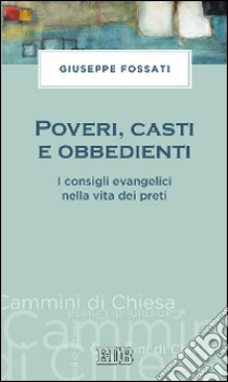 Poveri, casti e obbedienti. I consigli evangelici nella vita dei preti libro di Fossati Giuseppe