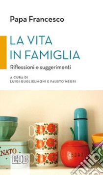 La vita in famiglia. Riflessioni e suggerimenti libro di Francesco (Jorge Mario Bergoglio); Guglielmoni L. (cur.); Negri F. (cur.)