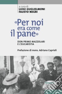 «Per noi era come il pane». Don Primo Mazzolari e l'Eucarestia libro di Guglielmoni L. (cur.); Negri F. (cur.)