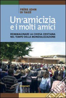 Un'amicizia e i molti amici. Reimmaginare la Chiesa cristiana nel tempo della mondializzazione libro di John de Taizé