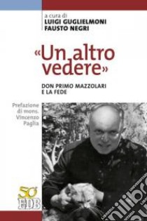 «Un altro vedere». Don Primo Mazzolari e la fede libro di Guglielmoni L. (cur.); Negri F. (cur.)