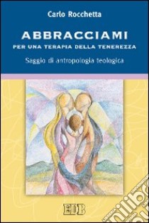 Abbracciami. Per una terapia della tenerezza. Saggio di antropologia teologica libro di Rocchetta Carlo