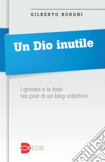 Un Dio inutile. I giovani e la fede nei post di un blog collettivo libro di Borghi Gilberto